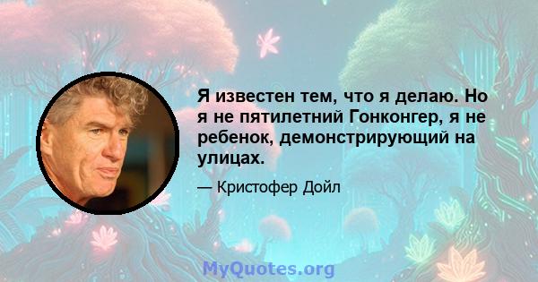 Я известен тем, что я делаю. Но я не пятилетний Гонконгер, я не ребенок, демонстрирующий на улицах.