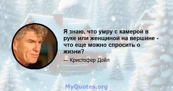 Я знаю, что умру с камерой в руке или женщиной на вершине - что еще можно спросить о жизни?