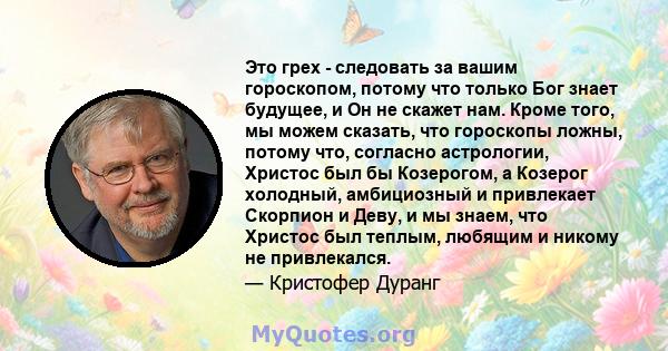 Это грех - следовать за вашим гороскопом, потому что только Бог знает будущее, и Он не скажет нам. Кроме того, мы можем сказать, что гороскопы ложны, потому что, согласно астрологии, Христос был бы Козерогом, а Козерог