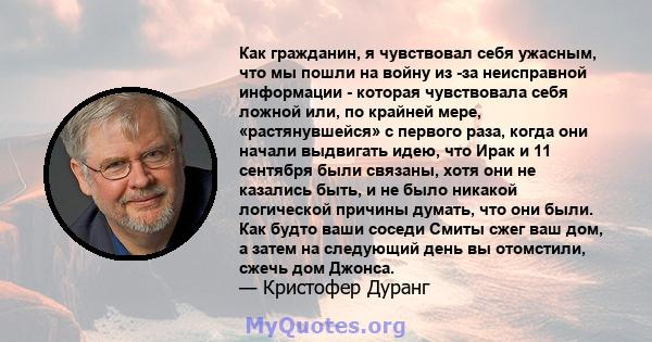 Как гражданин, я чувствовал себя ужасным, что мы пошли на войну из -за неисправной информации - которая чувствовала себя ложной или, по крайней мере, «растянувшейся» с первого раза, когда они начали выдвигать идею, что