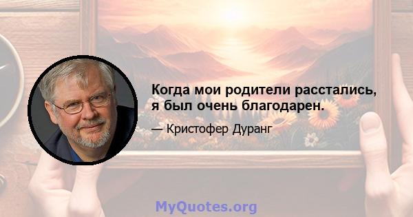 Когда мои родители расстались, я был очень благодарен.