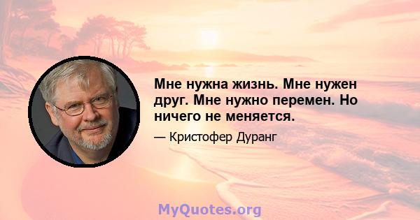 Мне нужна жизнь. Мне нужен друг. Мне нужно перемен. Но ничего не меняется.