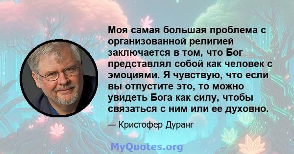 Моя самая большая проблема с организованной религией заключается в том, что Бог представлял собой как человек с эмоциями. Я чувствую, что если вы отпустите это, то можно увидеть Бога как силу, чтобы связаться с ним или