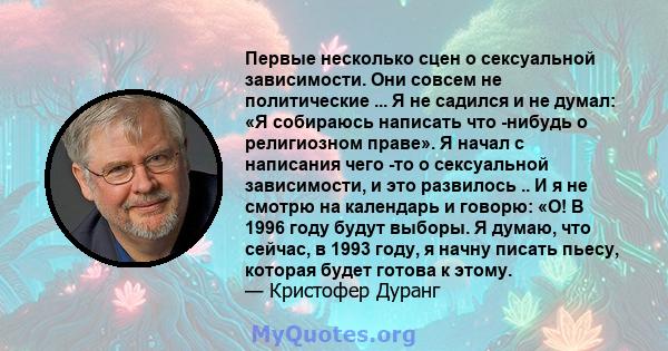 Первые несколько сцен о сексуальной зависимости. Они совсем не политические ... Я не садился и не думал: «Я собираюсь написать что -нибудь о религиозном праве». Я начал с написания чего -то о сексуальной зависимости, и