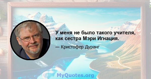 У меня не было такого учителя, как сестра Мэри Игнация.