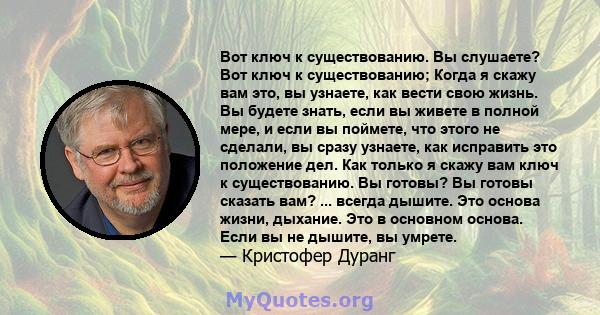 Вот ключ к существованию. Вы слушаете? Вот ключ к существованию; Когда я скажу вам это, вы узнаете, как вести свою жизнь. Вы будете знать, если вы живете в полной мере, и если вы поймете, что этого не сделали, вы сразу