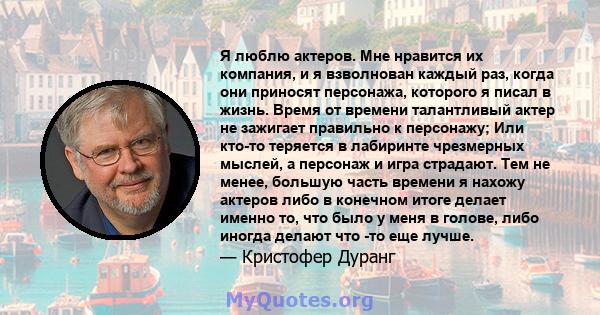 Я люблю актеров. Мне нравится их компания, и я взволнован каждый раз, когда они приносят персонажа, которого я писал в жизнь. Время от времени талантливый актер не зажигает правильно к персонажу; Или кто-то теряется в