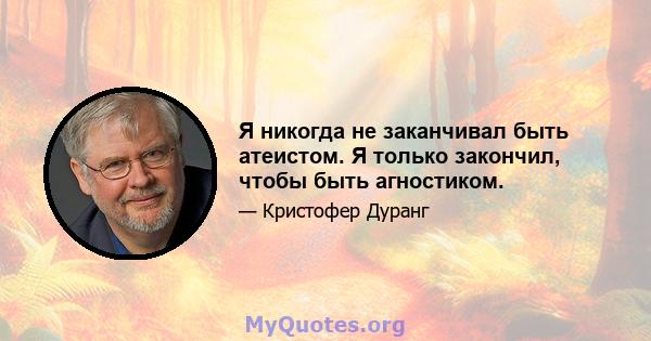 Я никогда не заканчивал быть атеистом. Я только закончил, чтобы быть агностиком.