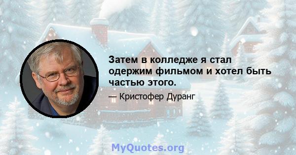 Затем в колледже я стал одержим фильмом и хотел быть частью этого.