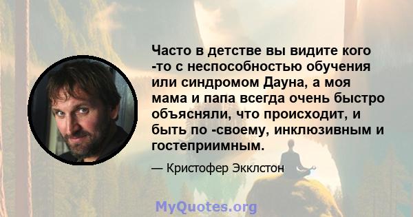 Часто в детстве вы видите кого -то с неспособностью обучения или синдромом Дауна, а моя мама и папа всегда очень быстро объясняли, что происходит, и быть по -своему, инклюзивным и гостеприимным.