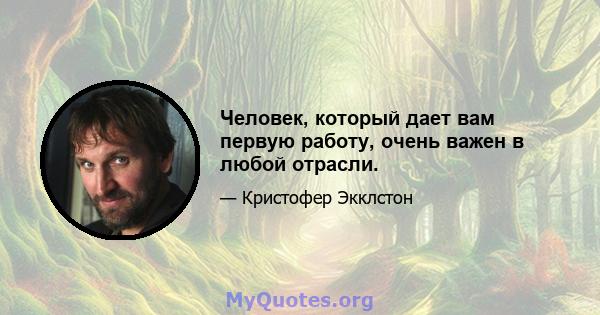 Человек, который дает вам первую работу, очень важен в любой отрасли.