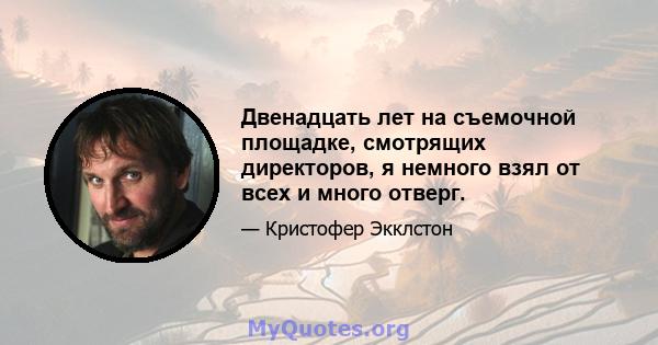 Двенадцать лет на съемочной площадке, смотрящих директоров, я немного взял от всех и много отверг.