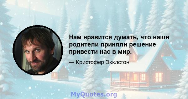 Нам нравится думать, что наши родители приняли решение привести нас в мир.