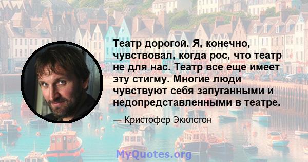 Театр дорогой. Я, конечно, чувствовал, когда рос, что театр не для нас. Театр все еще имеет эту стигму. Многие люди чувствуют себя запуганными и недопредставленными в театре.