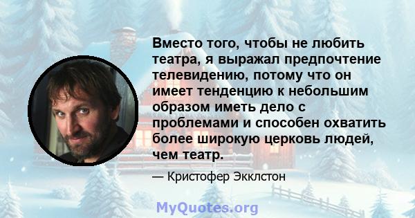 Вместо того, чтобы не любить театра, я выражал предпочтение телевидению, потому что он имеет тенденцию к небольшим образом иметь дело с проблемами и способен охватить более широкую церковь людей, чем театр.