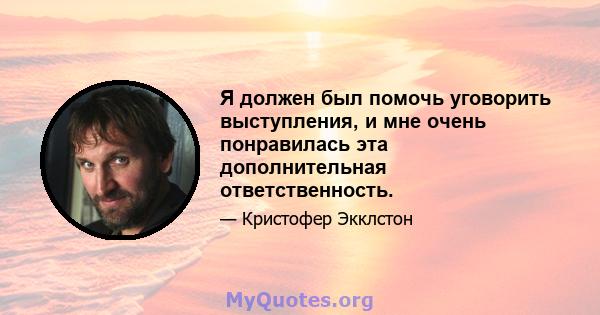 Я должен был помочь уговорить выступления, и мне очень понравилась эта дополнительная ответственность.