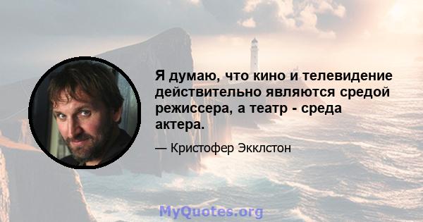 Я думаю, что кино и телевидение действительно являются средой режиссера, а театр - среда актера.