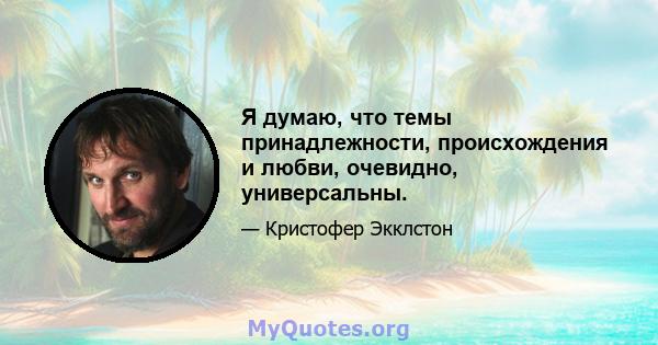 Я думаю, что темы принадлежности, происхождения и любви, очевидно, универсальны.