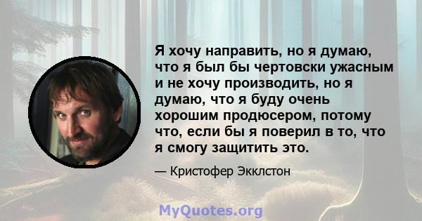 Я хочу направить, но я думаю, что я был бы чертовски ужасным и не хочу производить, но я думаю, что я буду очень хорошим продюсером, потому что, если бы я поверил в то, что я смогу защитить это.