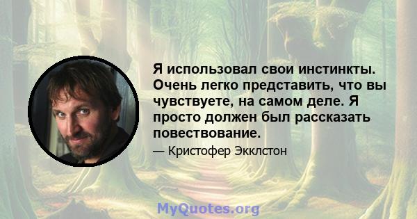 Я использовал свои инстинкты. Очень легко представить, что вы чувствуете, на самом деле. Я просто должен был рассказать повествование.