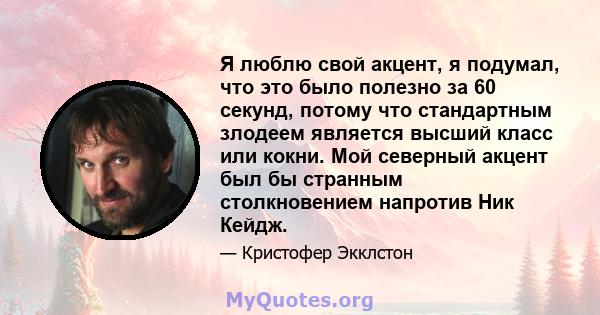 Я люблю свой акцент, я подумал, что это было полезно за 60 секунд, потому что стандартным злодеем является высший класс или кокни. Мой северный акцент был бы странным столкновением напротив Ник Кейдж.