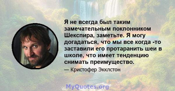 Я не всегда был таким замечательным поклонником Шекспира, заметьте. Я могу догадаться, что мы все когда -то заставили его протаранить шеи в школе, что имеет тенденцию снимать преимущество.