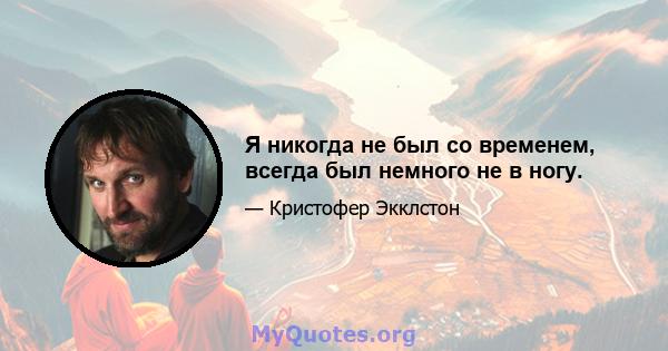 Я никогда не был со временем, всегда был немного не в ногу.