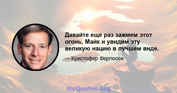 Давайте еще раз зажмем этот огонь, Майк и увидим эту великую нацию в лучшем виде.