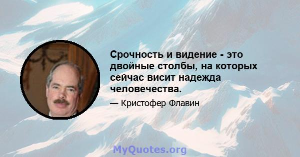 Срочность и видение - это двойные столбы, на которых сейчас висит надежда человечества.