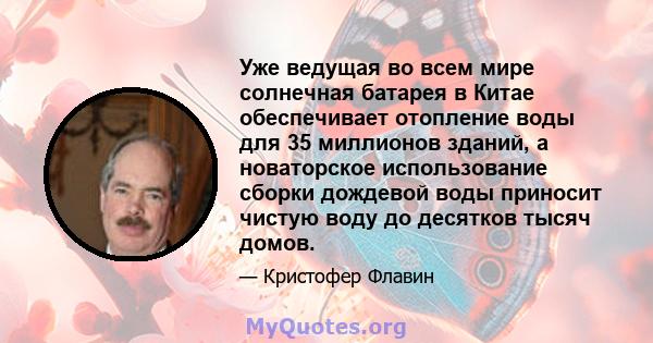 Уже ведущая во всем мире солнечная батарея в Китае обеспечивает отопление воды для 35 миллионов зданий, а новаторское использование сборки дождевой воды приносит чистую воду до десятков тысяч домов.