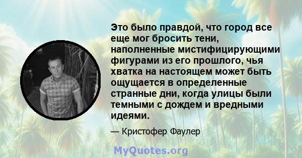 Это было правдой, что город все еще мог бросить тени, наполненные мистифицирующими фигурами из его прошлого, чья хватка на настоящем может быть ощущается в определенные странные дни, когда улицы были темными с дождем и