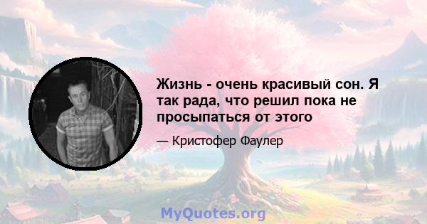 Жизнь - очень красивый сон. Я так рада, что решил пока не просыпаться от этого