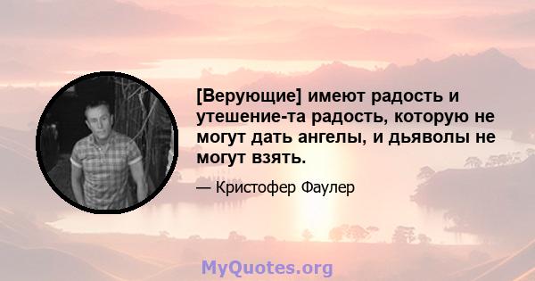 [Верующие] имеют радость и утешение-та радость, которую не могут дать ангелы, и дьяволы не могут взять.