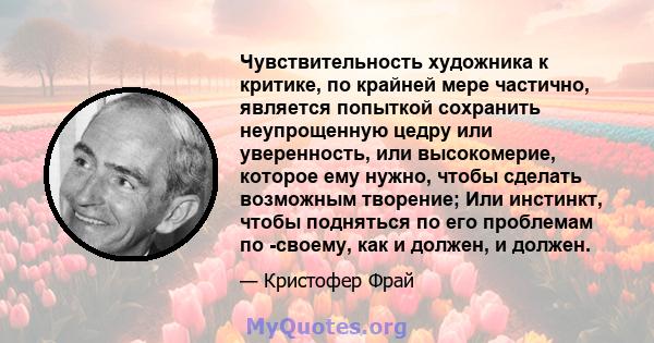 Чувствительность художника к критике, по крайней мере частично, является попыткой сохранить неупрощенную цедру или уверенность, или высокомерие, которое ему нужно, чтобы сделать возможным творение; Или инстинкт, чтобы