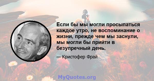 Если бы мы могли просыпаться каждое утро, не воспоминание о жизни, прежде чем мы заснули, мы могли бы прийти в безупречный день.