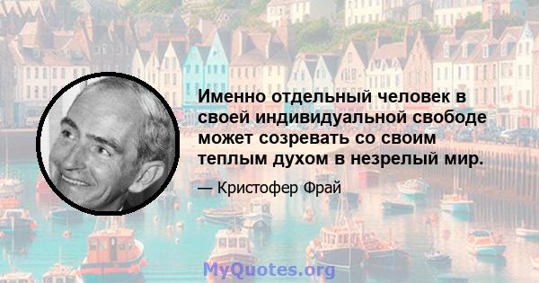 Именно отдельный человек в своей индивидуальной свободе может созревать со своим теплым духом в незрелый мир.