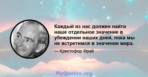 Каждый из нас должен найти наше отдельное значение в убеждении наших дней, пока мы не встретимся в значении мира.