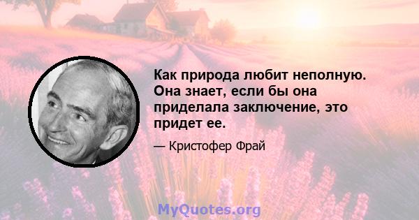 Как природа любит неполную. Она знает, если бы она приделала заключение, это придет ее.