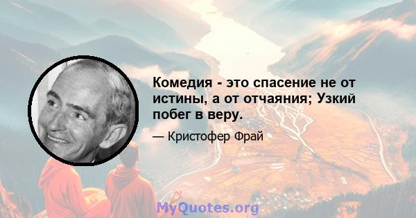 Комедия - это спасение не от истины, а от отчаяния; Узкий побег в веру.