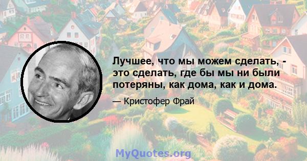 Лучшее, что мы можем сделать, - это сделать, где бы мы ни были потеряны, как дома, как и дома.