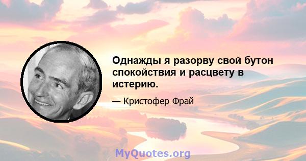 Однажды я разорву свой бутон спокойствия и расцвету в истерию.