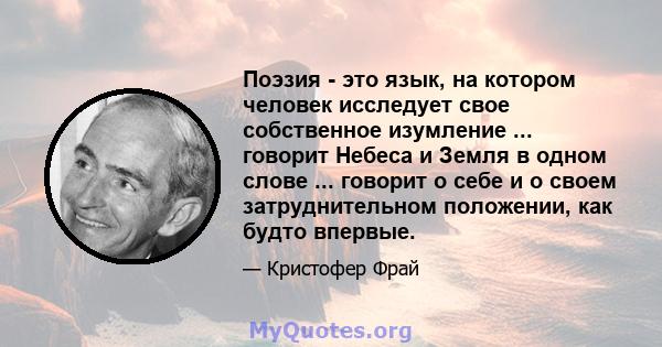 Поэзия - это язык, на котором человек исследует свое собственное изумление ... говорит Небеса и Земля в одном слове ... говорит о себе и о своем затруднительном положении, как будто впервые.