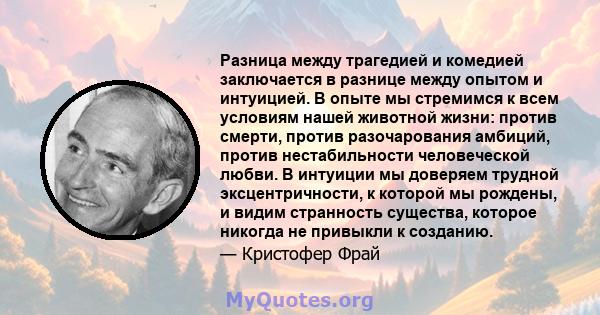 Разница между трагедией и комедией заключается в разнице между опытом и интуицией. В опыте мы стремимся к всем условиям нашей животной жизни: против смерти, против разочарования амбиций, против нестабильности