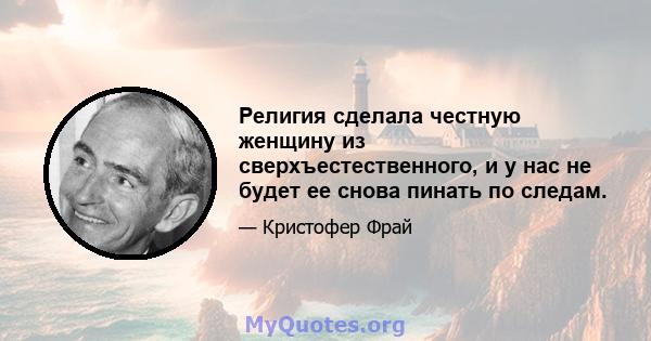 Религия сделала честную женщину из сверхъестественного, и у нас не будет ее снова пинать по следам.