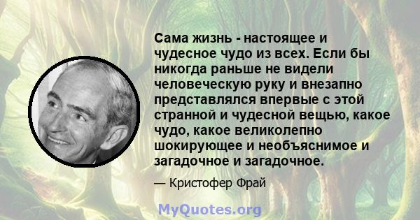 Сама жизнь - настоящее и чудесное чудо из всех. Если бы никогда раньше не видели человеческую руку и внезапно представлялся впервые с этой странной и чудесной вещью, какое чудо, какое великолепно шокирующее и