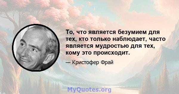 То, что является безумием для тех, кто только наблюдает, часто является мудростью для тех, кому это происходит.