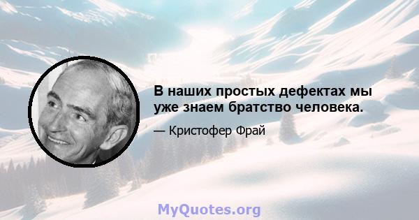 В наших простых дефектах мы уже знаем братство человека.