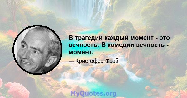 В трагедии каждый момент - это вечность; В комедии вечность - момент.