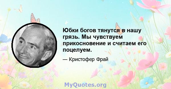 Юбки богов тянутся в нашу грязь. Мы чувствуем прикосновение и считаем его поцелуем.