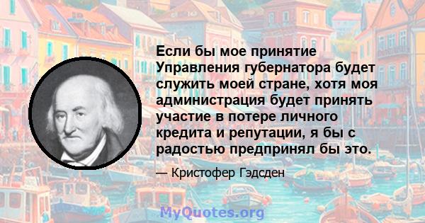 Если бы мое принятие Управления губернатора будет служить моей стране, хотя моя администрация будет принять участие в потере личного кредита и репутации, я бы с радостью предпринял бы это.